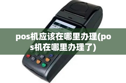 pos机应该在哪里办理(pos机在哪里办理了)