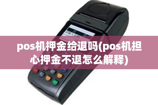 pos机押金给退吗(pos机担心押金不退怎么解释)