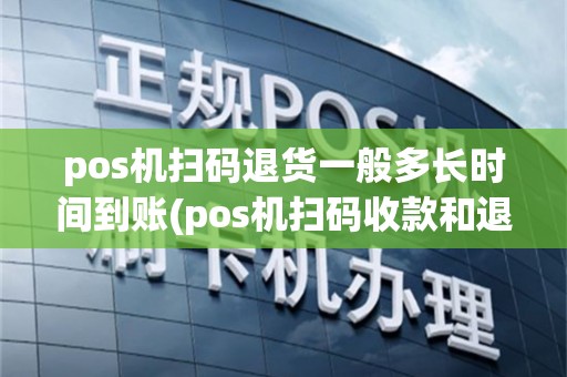 pos机扫码退货一般多长时间到账(pos机扫码收款和退款)