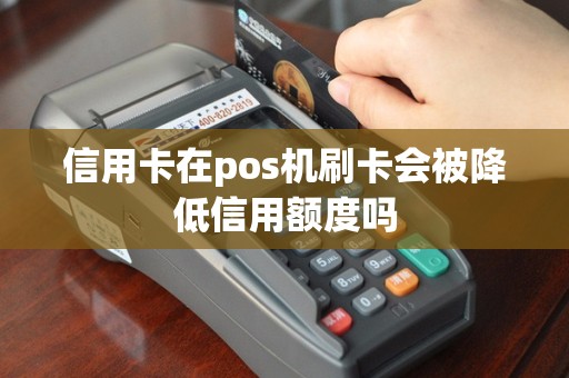 信用卡在pos机刷卡会被降低信用额度吗