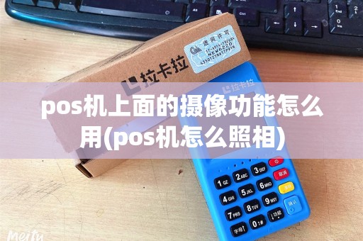 pos机上面的摄像功能怎么用(pos机怎么照相)