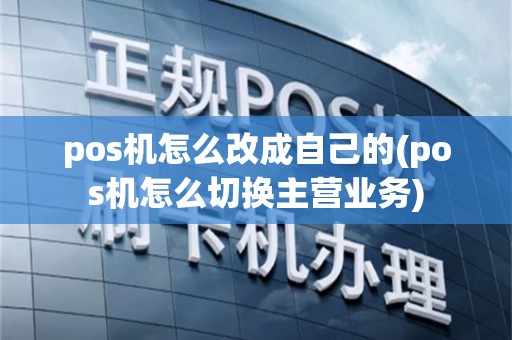 pos机怎么改成自己的(pos机怎么切换主营业务)