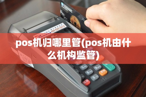pos机归哪里管(pos机由什么机构监管)
