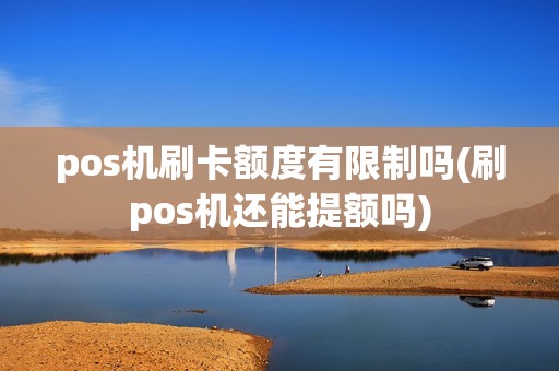 pos机刷卡额度有限制吗(刷pos机还能提额吗)