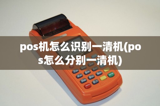 pos机怎么识别一清机(pos怎么分别一清机)