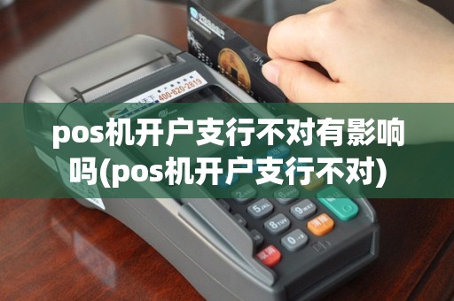 pos机开户支行不对有影响吗(pos机开户支行不对)
