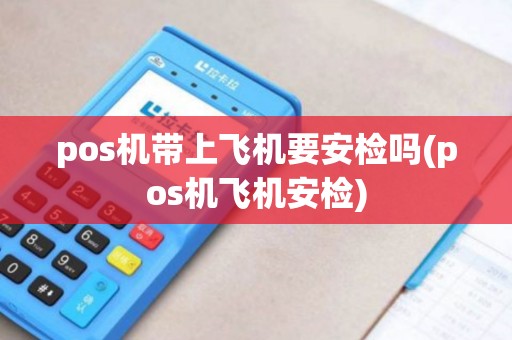 pos机带上飞机要安检吗(pos机飞机安检)