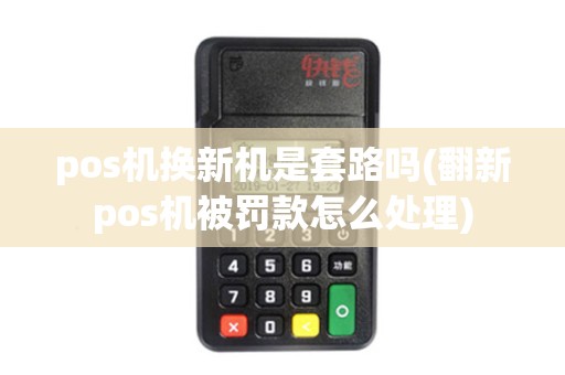 pos机换新机是套路吗(翻新pos机被罚款怎么处理)