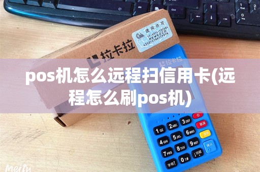 pos机怎么远程扫信用卡(远程怎么刷pos机)