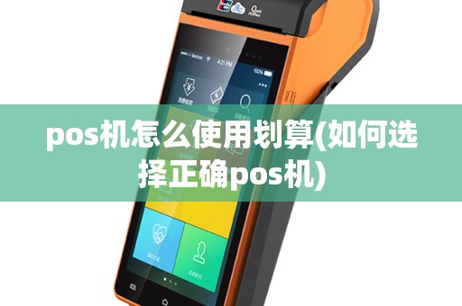 pos机怎么使用划算(如何选择正确pos机)