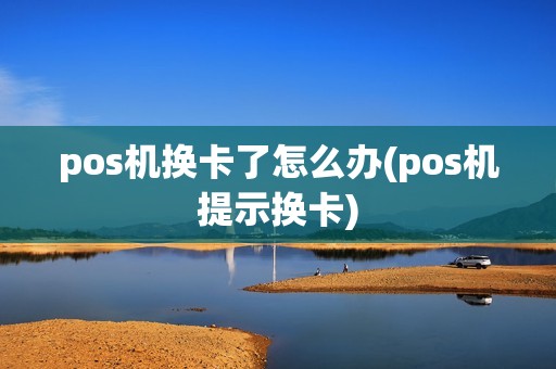 pos机换卡了怎么办(pos机提示换卡)