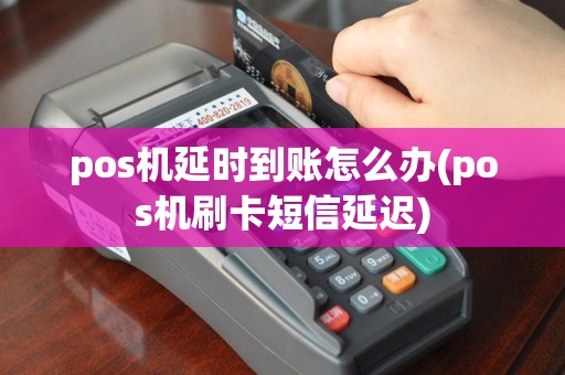 pos机延时到账怎么办(pos机刷卡短信延迟)