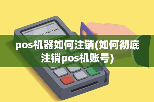 pos机器如何注销(如何彻底注销pos机账号)