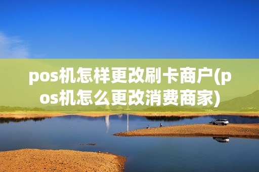 pos机怎样更改刷卡商户(pos机怎么更改消费商家)