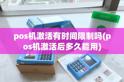 pos机激活有时间限制吗(pos机激活后多久能用)