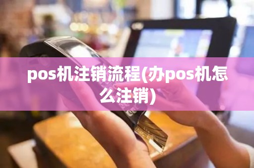 pos机注销流程(办pos机怎么注销)