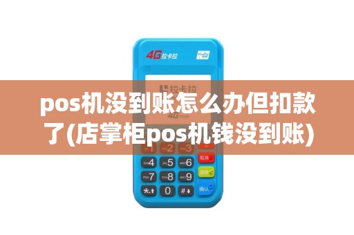pos机没到账怎么办但扣款了(店掌柜pos机钱没到账)