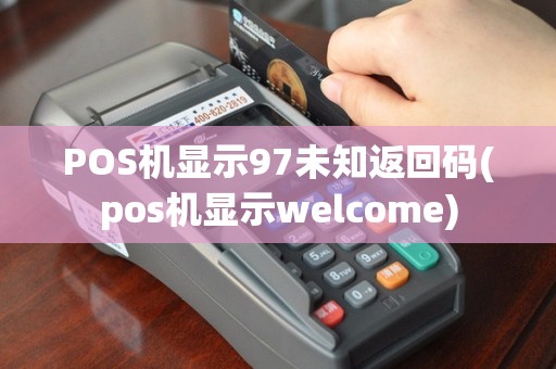 POS机显示97未知返回码(pos机显示welcome)