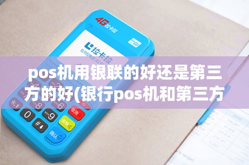 pos机用银联的好还是第三方的好(银行pos机和第三方pos哪个好)