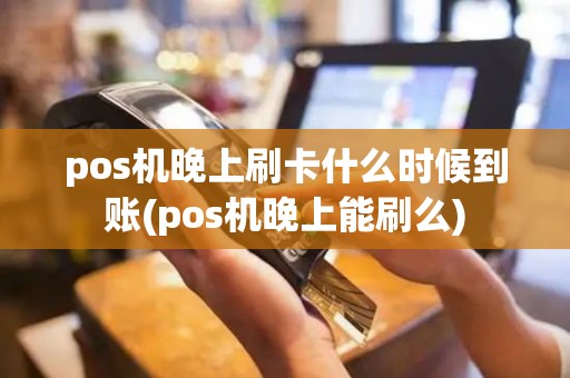 pos机晚上刷卡什么时候到账(pos机晚上能刷么)