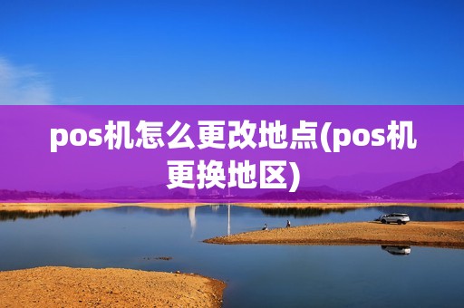 pos机怎么更改地点(pos机更换地区)