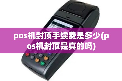pos机封顶手续费是多少(pos机封顶是真的吗)