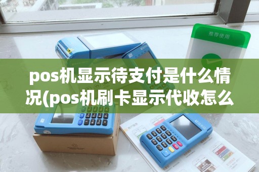 pos机显示待支付是什么情况(pos机刷卡显示代收怎么办)