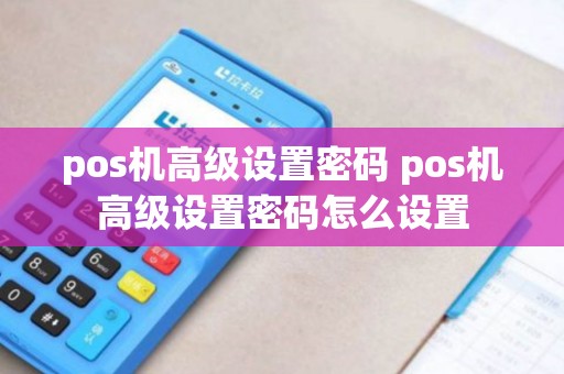 pos机高级设置密码 pos机高级设置密码怎么设置