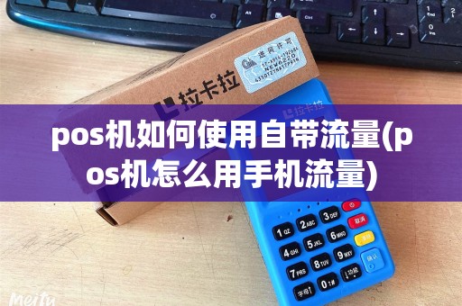 pos机如何使用自带流量(pos机怎么用手机流量)