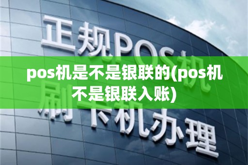 pos机是不是银联的(pos机不是银联入账)