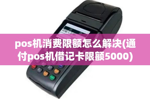 pos机消费限额怎么解决(通付pos机借记卡限额5000)