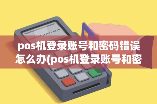 pos机登录账号和密码错误怎么办(pos机登录账号和密码错误)