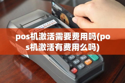 pos机激活需要费用吗(pos机激活有费用么吗)