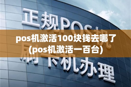 pos机激活100块钱去哪了(pos机激活一百台)