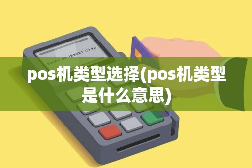 pos机类型选择(pos机类型是什么意思)