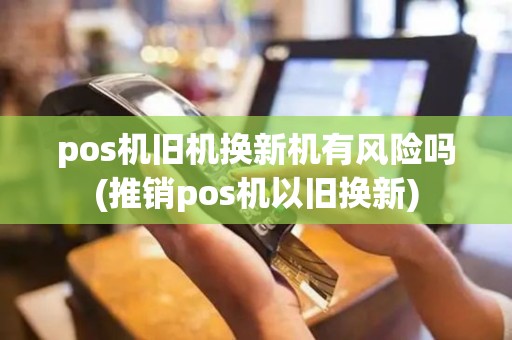 pos机旧机换新机有风险吗(推销pos机以旧换新)