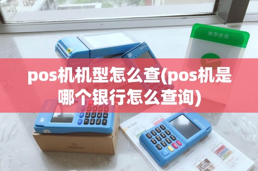 pos机机型怎么查(pos机是哪个银行怎么查询)