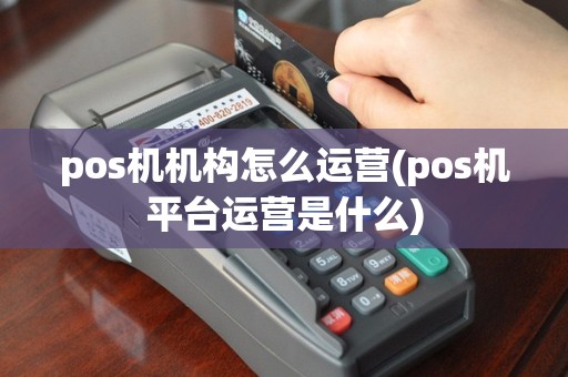 pos机机构怎么运营(pos机平台运营是什么)