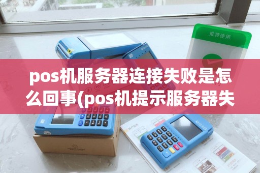 pos机服务器连接失败是怎么回事(pos机提示服务器失败)