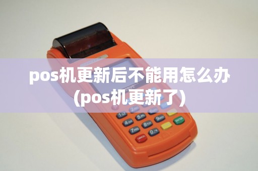 pos机更新后不能用怎么办(pos机更新了)