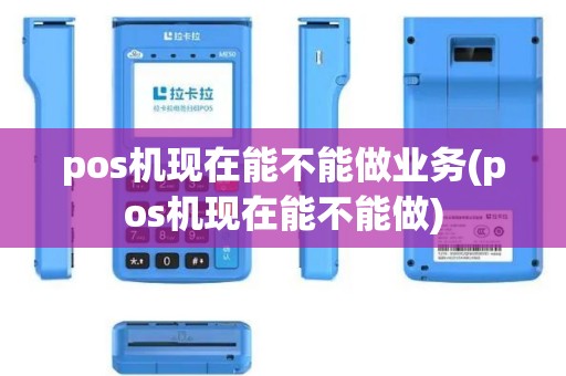 pos机现在能不能做业务(pos机现在能不能做)