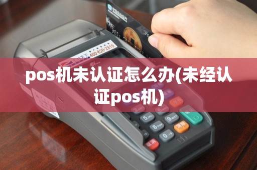pos机未认证怎么办(未经认证pos机)