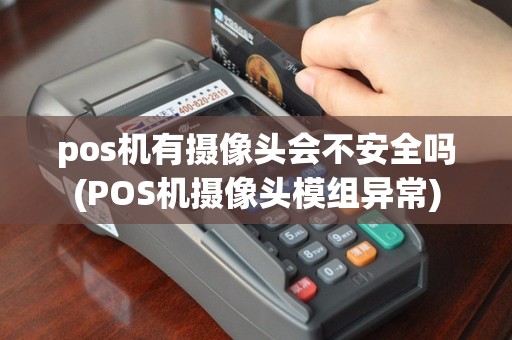 pos机有摄像头会不安全吗(POS机摄像头模组异常)