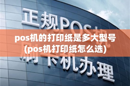 pos机的打印纸是多大型号(pos机打印纸怎么选)