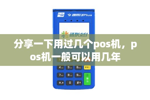 分享一下用过几个pos机，pos机一般可以用几年