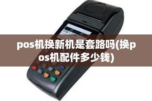 pos机换新机是套路吗(换pos机配件多少钱)