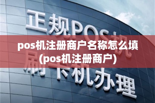 pos机注册商户名称怎么填(pos机注册商户)