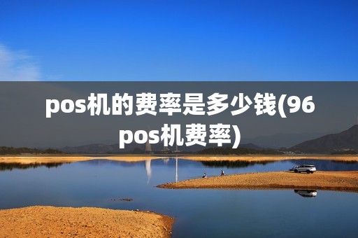 pos机的费率是多少钱(96pos机费率)
