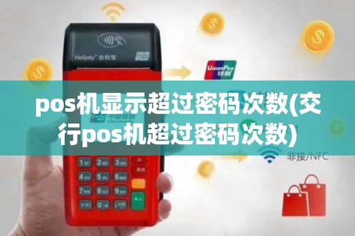 pos机显示超过密码次数(交行pos机超过密码次数)