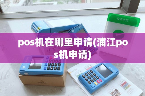 pos机在哪里申请(浦江pos机申请)